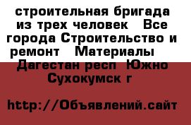 строительная бригада из трех человек - Все города Строительство и ремонт » Материалы   . Дагестан респ.,Южно-Сухокумск г.